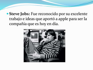  Steve Jobs: Fue reconocido por su excelente
trabajo e ideas que aportó a apple para ser la
compañía que es hoy en día.
 