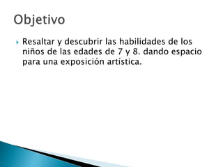  Resaltar y descubrir las habilidades de los
niños de las edades de 7 y 8. dando espacio
para una exposición artística.