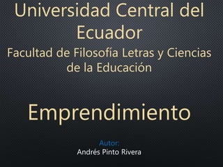 Universidad Central del
Ecuador
Facultad de Filosofía Letras y Ciencias
de la Educación
Emprendimiento
Autor:
Andrés Pinto Rivera
 