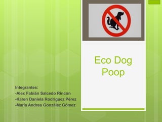 Eco Dog
Poop
Integrantes:
-Alex Fabián Salcedo Rincón
-Karen Daniela Rodríguez Pérez
-María Andrea González Gómez
 