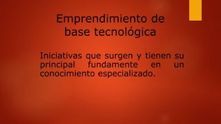 Emprendimiento de
base tecnológica
Iniciativas que surgen y tienen su
principal fundamente en un
conocimiento especializado.
 