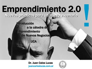 Emprendimiento 2.0 Dr. Juan Calos Lucas  juancarloslucas.com.ar ! Nuevas prácticas para un nuevo escenario Introducción  a la cátedra de Emprendimiento  de Nuevos Negocios UCA 