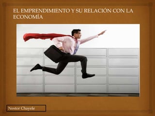 Nestor Chayele
EL EMPRENDIMIENTO Y SU RELACIÓN CON LA
ECONOMÍA
 