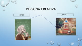 PERSONA CREATIVA
¿NACE? ¿SE HACE?
 