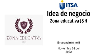 Idea de negocio
Zona educativa J&H
Emprendimiento II
Noviembre 08 del
2022
 