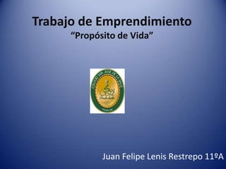 Trabajo de Emprendimiento
      “Propósito de Vida”




             Juan Felipe Lenis Restrepo 11ºA
 