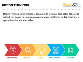 Design Thinking es un método y conjunto de técnicas, pero sobre todo es la
actitud con la que nos enfrentamos a resolver problemas de las personas, y
aportarles valor real a sus vidas.
DESIGN THINKING
EMPATIZAR DEFINIR IDEAR PROTOTIPAR TESTEAR
 
