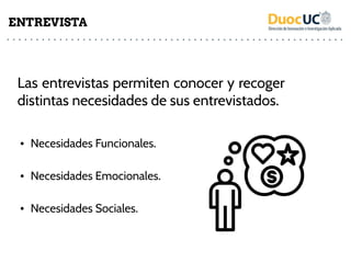 Las entrevistas permiten conocer y recoger
distintas necesidades de sus entrevistados.
• Necesidades Funcionales.
• Necesidades Emocionales.
• Necesidades Sociales.
ENTREVISTA
 
