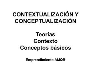 CONTEXTUALIZACIÓN Y
CONCEPTUALIZACIÓN
Teorías
Contexto
Conceptos básicos
Emprendimiento AMQB
 