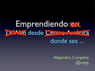 Emprendiendo en
La Web desde Centro América
              donde sea ...

               Alejandro Corpeño
                          @corp
 