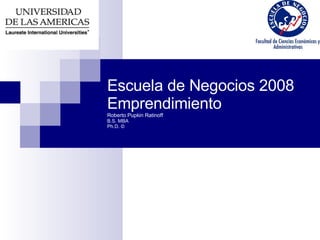 Escuela de Negocios 2008 Emprendimiento Roberto Pupkin Ratinoff B.S. MBA Ph.D. © 