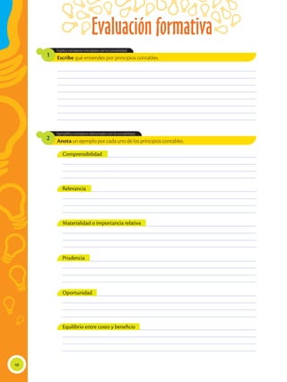 Evaluación formativa
48
Escribe qué entiendes por principios contables.
Explica conceptos vinculados con la contabilidad.
1
Anota un ejemplo por cada uno de los principios contables.
Ejemplifica conceptos relacionados con la contabilidad.
2
________________________________________________________________________________________________
________________________________________________________________________________________________
________________________________________________________________________________________________
________________________________________________________________________________________________
________________________________________________________________________________________________
________________________________________________________________________________________________
________________________________________________________________________________________________
________________________________________________________________________________________________
______________________________________________________________________________________________
______________________________________________________________________________________________
______________________________________________________________________________________________
______________________________________________________________________________________________
______________________________________________________________________________________________
______________________________________________________________________________________________
______________________________________________________________________________________________
______________________________________________________________________________________________
______________________________________________________________________________________________
______________________________________________________________________________________________
______________________________________________________________________________________________
______________________________________________________________________________________________
______________________________________________________________________________________________
______________________________________________________________________________________________
______________________________________________________________________________________________
______________________________________________________________________________________________
______________________________________________________________________________________________
______________________________________________________________________________________________
______________________________________________________________________________________________
______________________________________________________________________________________________
______________________________________________________________________________________________
______________________________________________________________________________________________
______________________________________________________________________________________________
______________________________________________________________________________________________
Comprensibilidad
Relevancia
Prudencia
Oportunidad
Materialidad o importancia relativa
Equilibrio entre costo y beneficio
 