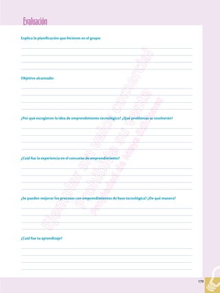 Evaluación
179
179
Explica la planificación que hicieron en el grupo:
–––––––––––––––––––––––––––––––––––––––––––––––––––––––––––––––––––––––––––––––––––––––––––––––––––
–––––––––––––––––––––––––––––––––––––––––––––––––––––––––––––––––––––––––––––––––––––––––––––––––––
–––––––––––––––––––––––––––––––––––––––––––––––––––––––––––––––––––––––––––––––––––––––––––––––––––
–––––––––––––––––––––––––––––––––––––––––––––––––––––––––––––––––––––––––––––––––––––––––––––––––––
Objetivo alcanzado:
–––––––––––––––––––––––––––––––––––––––––––––––––––––––––––––––––––––––––––––––––––––––––––––––––––
–––––––––––––––––––––––––––––––––––––––––––––––––––––––––––––––––––––––––––––––––––––––––––––––––––
–––––––––––––––––––––––––––––––––––––––––––––––––––––––––––––––––––––––––––––––––––––––––––––––––––
–––––––––––––––––––––––––––––––––––––––––––––––––––––––––––––––––––––––––––––––––––––––––––––––––––
¿Por qué escogieron la idea de emprendimiento tecnológico? ¿Qué problemas se resolverán?
–––––––––––––––––––––––––––––––––––––––––––––––––––––––––––––––––––––––––––––––––––––––––––––––––––
–––––––––––––––––––––––––––––––––––––––––––––––––––––––––––––––––––––––––––––––––––––––––––––––––––
–––––––––––––––––––––––––––––––––––––––––––––––––––––––––––––––––––––––––––––––––––––––––––––––––––
–––––––––––––––––––––––––––––––––––––––––––––––––––––––––––––––––––––––––––––––––––––––––––––––––––
¿Cuál fue la experiencia en el concurso de emprendimiento?
–––––––––––––––––––––––––––––––––––––––––––––––––––––––––––––––––––––––––––––––––––––––––––––––––––
–––––––––––––––––––––––––––––––––––––––––––––––––––––––––––––––––––––––––––––––––––––––––––––––––––
–––––––––––––––––––––––––––––––––––––––––––––––––––––––––––––––––––––––––––––––––––––––––––––––––––
–––––––––––––––––––––––––––––––––––––––––––––––––––––––––––––––––––––––––––––––––––––––––––––––––––
¿Se pueden mejorar los procesos con emprendimientos de base tecnológica? ¿De qué manera?
–––––––––––––––––––––––––––––––––––––––––––––––––––––––––––––––––––––––––––––––––––––––––––––––––––
–––––––––––––––––––––––––––––––––––––––––––––––––––––––––––––––––––––––––––––––––––––––––––––––––––
–––––––––––––––––––––––––––––––––––––––––––––––––––––––––––––––––––––––––––––––––––––––––––––––––––
–––––––––––––––––––––––––––––––––––––––––––––––––––––––––––––––––––––––––––––––––––––––––––––––––––
¿Cuál fue tu aprendizaje?
–––––––––––––––––––––––––––––––––––––––––––––––––––––––––––––––––––––––––––––––––––––––––––––––––––
–––––––––––––––––––––––––––––––––––––––––––––––––––––––––––––––––––––––––––––––––––––––––––––––––––
–––––––––––––––––––––––––––––––––––––––––––––––––––––––––––––––––––––––––––––––––––––––––––––––––––
–––––––––––––––––––––––––––––––––––––––––––––––––––––––––––––––––––––––––––––––––––––––––––––––––––
 