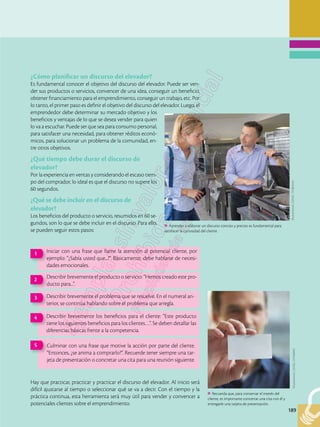 189
189
¿Cómo planificar un discurso del elevador?
Es fundamental conocer el objetivo del discurso del elevador. Puede ser ven-
der sus productos o servicios, convencer de una idea, conseguir un beneficio,
obtener financiamiento para el emprendimiento, conseguir un trabajo, etc. Por
lo tanto, el primer paso es definir el objetivo del discurso del elevador. Luego, el
emprendedor debe determinar su mercado objetivo y los
beneficios y ventajas de lo que se desea vender para quien
lo va a escuchar. Puede ser que sea para consumo personal,
para satisfacer una necesidad, para obtener réditos econó-
micos, para solucionar un problema de la comunidad, en-
tre otros objetivos.
¿Qué tiempo debe durar el discurso de
elevador?
Por la experiencia en ventas y considerando el escaso tiem-
po del comprador, lo ideal es que el discurso no supere los
60 segundos.
¿Qué se debe incluir en el discurso de
elevador?
Los beneficios del producto o servicio, resumidos en 60 se-
gundos, son lo que se debe incluir en el discurso. Para ello,
se pueden seguir estos pasos:
Hay que practicar, practicar y practicar el discurso del elevador. Al inicio será
difícil ajustarse al tiempo o seleccionar qué se va a decir. Con el tiempo y la
práctica continua, esta herramienta será muy útil para vender y convencer a
potenciales clientes sobre el emprendimiento.
Iniciar con una frase que llame la atención al potencial cliente, por
ejemplo: “¿Sabía usted que...?”. Básicamente, debe hablarse de necesi-
dades emocionales.
1
Describir brevemente el problema que se resuelve. En el numeral an-
terior, se continúa hablando sobre el problema que arregla.
3
Describir brevemente el producto o servicio: “Hemos creado este pro-
ducto para...”.
2
Describir brevemente los beneficios para el cliente: “Este producto
tiene los siguientes beneficios para los clientes…”. Se deben detallar las
diferencias básicas frente a la competencia.
4
Culminar con una frase que motive la acción por parte del cliente.
“Entonces, ¿se anima a comprarlo?”. Recuerde tener siempre una tar-
jeta de presentación o concretar una cita para una reunión siguiente.
5
Aprender a elaborar un discurso conciso y preciso es fundamental para
satisfacer la curiosidad del cliente.
Shutterstock,
(2018).
737883445
Recuerda que, para conservar el interés del
cliente, es importante concertar una cita con él y
entregarle una tarjeta de presentación.
Shutterstock,
(2018).
237968992
 