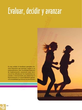 132
En esta unidad, el estudiante aprenderá téc-
nicas financieras que permiten evaluar si un
emprendimiento tiene factibilidad financiera
de implementación. Justamente estas técni-
cas son las utilizadas por los inversionistas na-
cionales e internacionales para determinar si
financieramente un emprendimiento genera-
rá la rentabilidad que buscan sus promotores.
Evaluar, decidir y avanzar
 