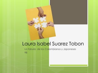 Laura Isabel Suarez Tobon
La fabula de los Colombianos y Japoneses
9B
 