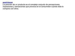 posicionan   La posición de un producto es el complejo conjunto de percepciones, impresiones y sensaciones que provoca en el consumidor cuando éste lo compara con otros.  