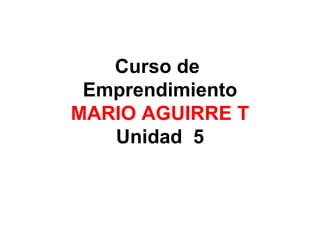 Curso de  Emprendimiento MARIO AGUIRRE T Unidad  5 