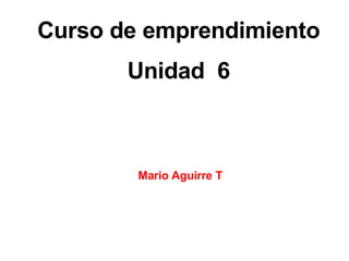 Curso de emprendimiento Unidad  6 Mario Aguirre T 