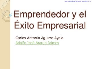 Emprendedor y el
Éxito Empresarial
Carlos Antonio Aguirre Ayala
Adolfo José Araujo Jaimes
www.adolfoaraujo.wordpress.com
 