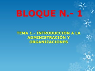 BLOQUE N.- 1
TEMA 1.- INTRODUCCIÓN A LA
ADMINISTRACIÓN Y
ORGANIZACIONES
 