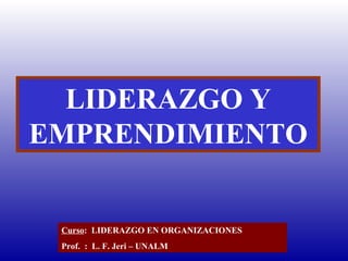 LIDERAZGO Y EMPRENDIMIENTO Curso :  LIDERAZGO EN ORGANIZACIONES Prof.  :  L. F. Jeri – UNALM  