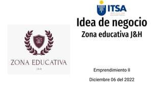 Idea de negocio
Zona educativa J&H
Emprendimiento II
Diciembre 06 del 2022
 
