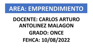 AREA: EMPRENDIMIENTO
DOCENTE: CARLOS ARTURO
ANTOLINEZ MALAGON
GRADO: ONCE
FEHCA: 10/08/2022
 