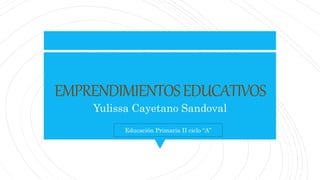 EMPRENDIMIENTOSEDUCATIVOS
Yulissa Cayetano Sandoval
Educación Primaria II ciclo “A”
 