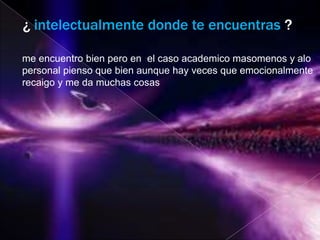 ¿ intelectualmente donde te encuentras ?

me encuentro bien pero en el caso academico masomenos y alo
personal pienso que bien aunque hay veces que emocionalmente
recaigo y me da muchas cosas
 