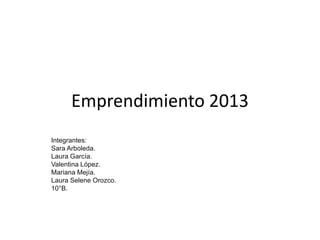 Emprendimiento 2013
Integrantes:
Sara Arboleda.
Laura García.
Valentina López.
Mariana Mejía.
Laura Selene Orozco.
10°B.
 
