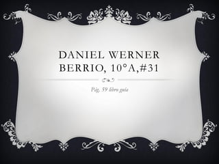 DANIEL WERNER
BERRIO, 10°A,#31
     Pág. 59 libro guía
 