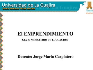 El EMPRENDIMIENTO
GIA 39 MINISTERIO DE EDUCACION
Docente: Jorge Marin Carpintero
 