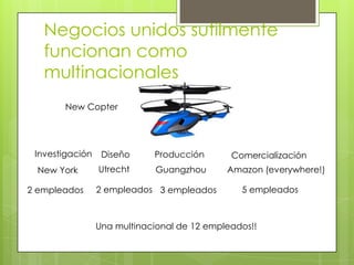 Negocios unidos sutilmente funcionan como multinacionalesNew CopterInvestigaciónDiseñoProducciónComercializaciónUtrechtGuangzhouAmazon (everywhere!)New York2 empleados5 empleados2 empleados3 empleadosUna multinacional de 12 empleados!!