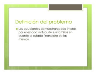 Definición del problema
Los estudiantes demuestran poco interés
por el estado actual de sus familias en
cuanto al estado financiero de las
mismas.
 