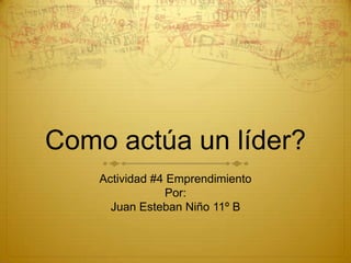 Como actúa un líder?
    Actividad #4 Emprendimiento
                 Por:
      Juan Esteban Niño 11º B
 