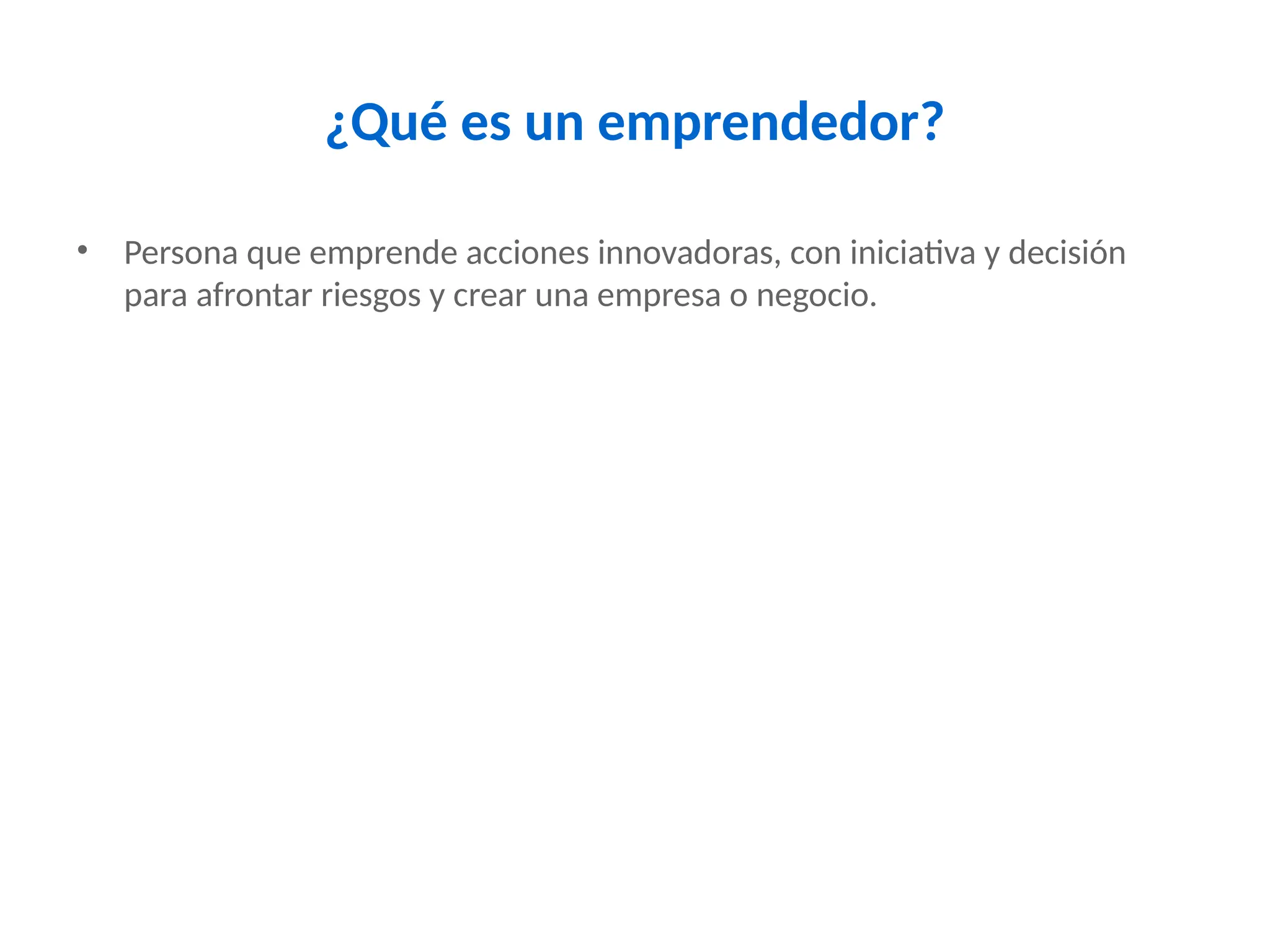 ¿Qué es un emprendedor?
• Persona que emprende acciones innovadoras, con iniciativa y decisión
para afrontar riesgos y crear una empresa o negocio.
 