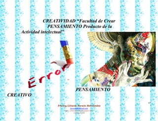 67
Francy Liliana Norato Hernández
fnorato@hotmail.com
http://francinorato.blogspot.com/
3184134228
CREATIVIDAD “Facultad de Crear
PENSAMIENTO Producto de la
Actividad intelectual”
PENSAMIENTO
CREATIVO
 