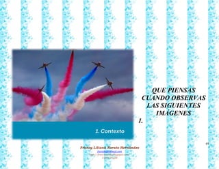 69
Francy Liliana Norato Hernández
fnorato@hotmail.com
http://francinorato.blogspot.com/
3184134228
QUE PIENSAS
CUANDO OBSERVAS
LAS SIGUIENTES
IMÁGENES
1.
 