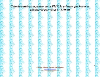 82
Francy Liliana Norato Hernández
fnorato@hotmail.com
http://francinorato.blogspot.com/
3184134228
Cuando empiezas a pensar en tu PMV, lo primero que haces es
considerar que vas a VALIDAR
 