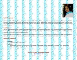 92
Francy Liliana Norato Hernández
fnorato@hotmail.com
http://francinorato.blogspot.com/
3184134228
Perfil Profesional
Administradora de Empresas, con sólidos conocimientos en la dinámica de las organizaciones, el proceso administrativo, la evolución del
escenario local y global, así como en herramientas administrativas que me facultan para la creación, dirección y gestión de organizaciones
con responsabilidad social. Capacidad para la aplicación del conocimiento, manejo de tecnologías de información (TICs) y comunicaciones
orales y escritas.
Habilidades
Soy una persona responsable, creativa, con iniciativa, puntualidad y pensamiento estratégico. En mi área profesional es importante tener
buenas relaciones interpersonales y facilidad para trabajar en equipo, para aprender, liderar características que he aprendido a generar y
mantener a través de mi experiencia profesional.
Mi pensamiento positivo, formación académica y habilidades personales me han ayudado a alcanzar las metas que me he propuesto hasta
ahora. Creo firmemente que la constante capacitación y el esfuerzo por entregar lo mejor se si mismo son la clave para el éxito.
Formación académica
Titulación
Administradora de Empresas
Titulación
Especialista en Docencia Universitaria, Especialistas en Auditoría y Control Integral de servicios de salud, Maestría en
Educación Ambiental y desarrollo sostenible.
 