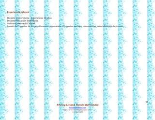 93
Francy Liliana Norato Hernández
fnorato@hotmail.com
http://francinorato.blogspot.com/
3184134228
Experiencia Laboral
Docente Universitaria - Experiencia: 18 años
Docente Educación Secundaria
Auditora Interna de Calidad
Asesor de Proyectos de Emprendimiento e innovación – Proyectos sociales, comunitarios, resocialización de jóvenes
 