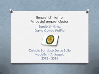 Emprendimiento
Mitos del emprendedor
Sergio Jiménez
David Correa Patiño
Colegio San José De La Salle
Medellín – Antioquia
2013 – 2014
 
