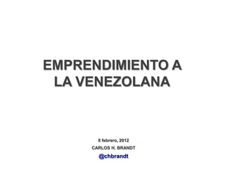 EMPRENDIMIENTO A
 LA VENEZOLANA



       8 febrero, 2012
     CARLOS H. BRANDT
       @chbrandt
 