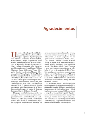 Agradecimientos

U

n equipo liderado por Daniel Lederman, Julián Messina, Samuel Pienknagura y Jamele Rigolini preparó
este informe. Asimismo, Paolo Benedetti,
Claudio Bravo-Ortega, Maggie Chen, Paulo
Correa, Ana Paula Cusolito, Marcela Eslava,
Ana M. Fernandes, Mario Gutierrez-Rocha,
Mary Hallward-Driemeier, John Haltiwanger, Thomas Kenyon, Leora Klapper, William
Maloney, David McKenzie, Yotam Margalit, Camilo Mondragón, Marcelo Olarreaga, Aitor Ortiz, Caglar Ozden, Markus
Poschke, Douglas Randall, Miguel Sarzosa,
Murat Seker, Marco Vivarelli y Lucas Zavala realizaron aportaciones importantes.
El equipo fue hábilmente asistido por Juan
Manuel Puyana, Juan Pablo Uribe y Cynthia
van der Werf. El trabajo se realizó bajo la
supervisión general de Augusto de la Torre,
Economista Jefe para la región de América
Latina y el Caribe del Banco Mundial.
El equipo tuvo la fortuna de recibir los
consejos y el asesoramiento de cuatro distinguidos revisores: Caroline Freund, Jose Guillerme Reis, Pablo Sanguinetti y Antoinette
Schoar. Pese a que les estamos muy agradecidos por el asesoramiento prestado, los

revisores no son responsables de los errores,
omisiones o interpretaciones que se deriven
del informe. Les damos las gracias por sus
aportaciones adicionales a Pablo Acosta,
Tito Cordella, Leonardo Iacovone, Mariana
Iootty de Paiva Dias, Esperanza Lasaga­
baster, Martha Martínez-Licetti, Marialisa
Motta, Oltac Unsal, María Pluvia Zuñiga y
a otros participantes en un taller que se celebró el 15 y el 16 de noviembre de 2012. También agradecemos los valiosos comentarios de
Mauro Lopes Mendes de Azeredo, Marcela
Sánchez-Bender y los equipos de Finanzas
y Desarrollo del Sector Privado y Comercio
Internacional de América Latina y el Caribe
del Banco Mundial.
La producción, diseño y edición estuvieron
coordinados por el departamento de Publicaciones y Divulgación del Banco Mundial bajo
la supervisión de Patricia Katayama y Mark
Ingebretsen. Anna Sanz de Galdeano estuvo
a cargo de la traducción al español. Agradecemos enormemente su excelente trabajo. Por
último, si bien no menos importante, dejamos constancia de nuestro agradecimiento a
Ruth Delgado y Jacqueline Larrabure Rivero
por su constante apoyo administrativo.

		vii

 
