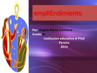 empREndimiento
Por: Angela Maria Carmona
Grado:8c
Institucion educativa el Pital
Pereira
2013
 