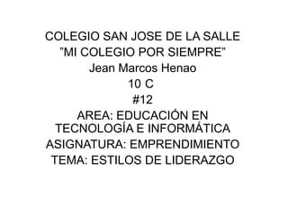 COLEGIO SAN JOSE DE LA SALLE
   ”MI COLEGIO POR SIEMPRE”
        Jean Marcos Henao
              10 C
               #12
      AREA: EDUCACIÓN EN
  TECNOLOGÍA E INFORMÁTICA
ASIGNATURA: EMPRENDIMIENTO
 TEMA: ESTILOS DE LIDERAZGO
 