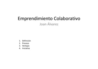 Emprendimiento Colaborativo
Emprendimiento Colaborativo
                   Joan Álvarez



1.   Definición 
2.   Proceso
3.   Ventajas
4.   Iniciativa




                                  Joan Álvarez
 
