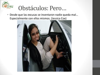 Obstáculos: Pero…
• Desde que las excusas se inventaron nadie queda mal…
Especialmente con ellos mismos. (Jessica Cox)
 