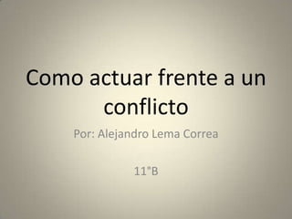 Como actuar frente a un
      conflicto
    Por: Alejandro Lema Correa

              11°B
 